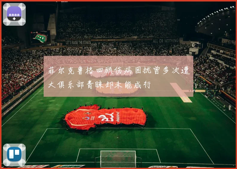 菲尔克鲁格回顾伤病困扰曾多次遭大俱乐部青睐却未能成行