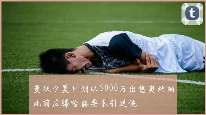 曼联今夏计划以5000万出售奥纳纳此前应滕哈赫要求引进他