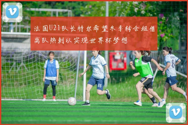 法国U21队长特尔希望冬季转会租借离队热刺以实现世界杯梦想