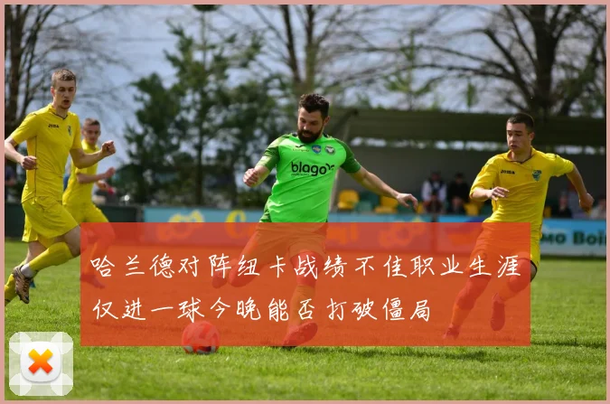 哈兰德对阵纽卡战绩不佳职业生涯仅进一球今晚能否打破僵局