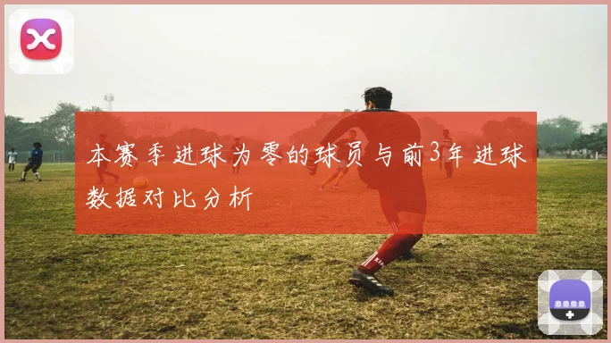 本赛季进球为零的球员与前3年进球数据对比分析
