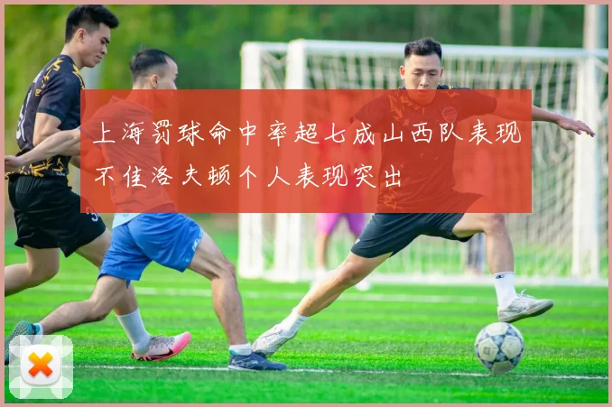 上海罚球命中率超七成山西队表现不佳洛夫顿个人表现突出