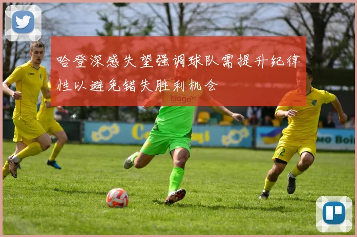 哈登深感失望强调球队需提升纪律性以避免错失胜利机会