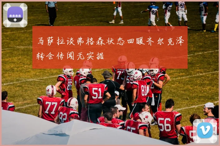 马萨拉谈弗格森状态回暖齐尔克泽转会传闻无实据