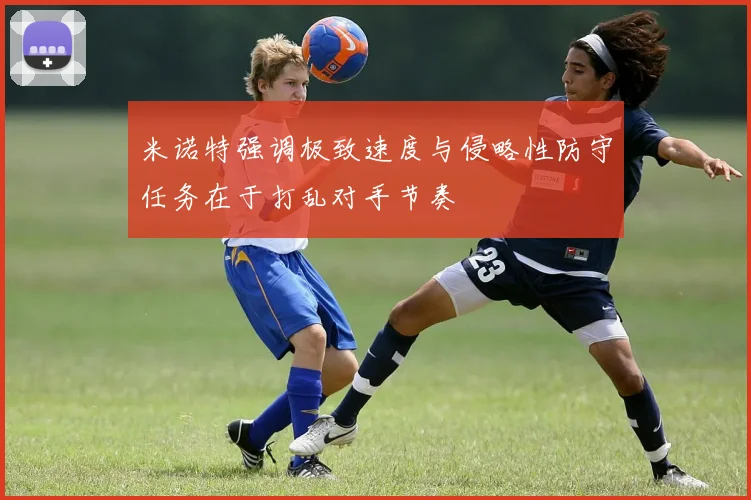 米诺特强调极致速度与侵略性防守任务在于打乱对手节奏