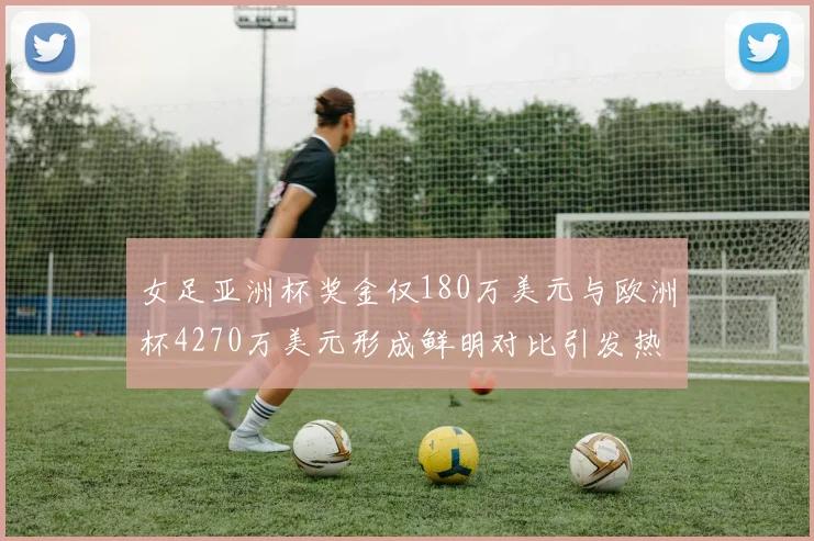 女足亚洲杯奖金仅180万美元与欧洲杯4270万美元形成鲜明对比引发热议