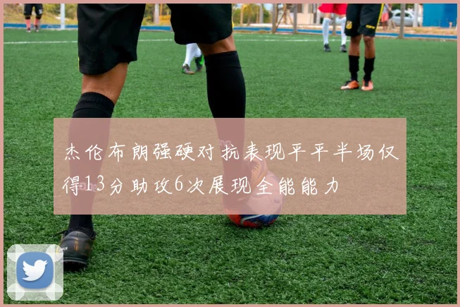 杰伦布朗强硬对抗表现平平半场仅得13分助攻6次展现全能能力