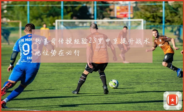 约基奇传授经验23岁申京提升战术地位势在必行
