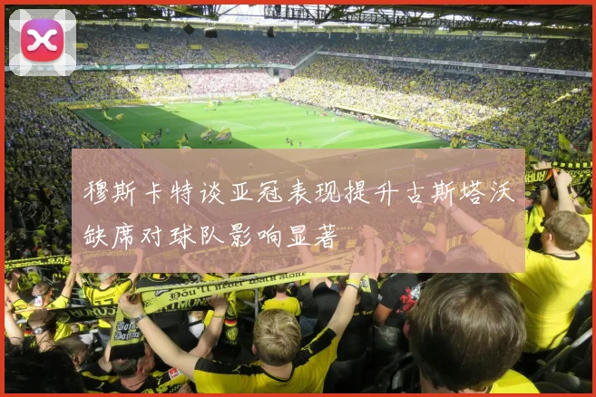 穆斯卡特谈亚冠表现提升古斯塔沃缺席对球队影响显著