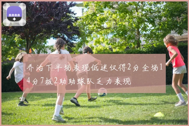 乔治下半场表现低迷仅得2分全场14分7板2助助球队乏力表现