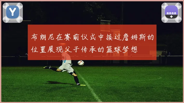 布朗尼在赛前仪式中接过詹姆斯的位置展现父子传承的篮球梦想