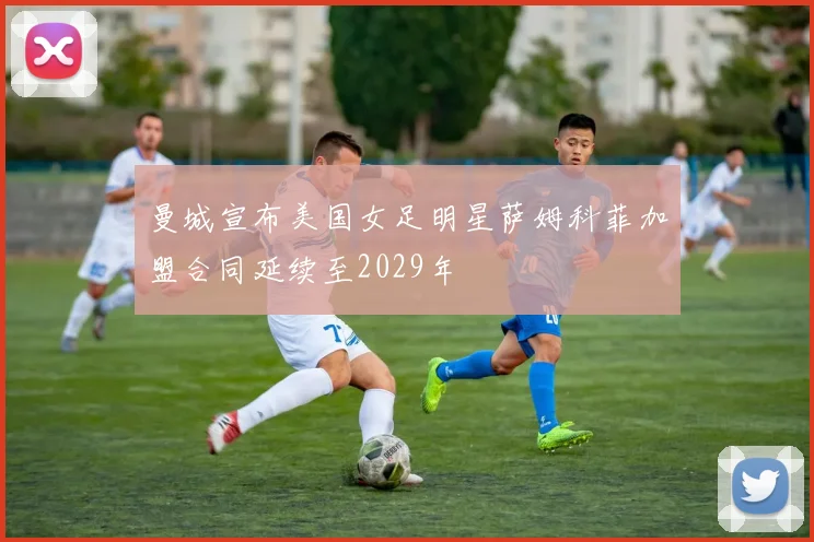 曼城宣布美国女足明星萨姆科菲加盟合同延续至2029年