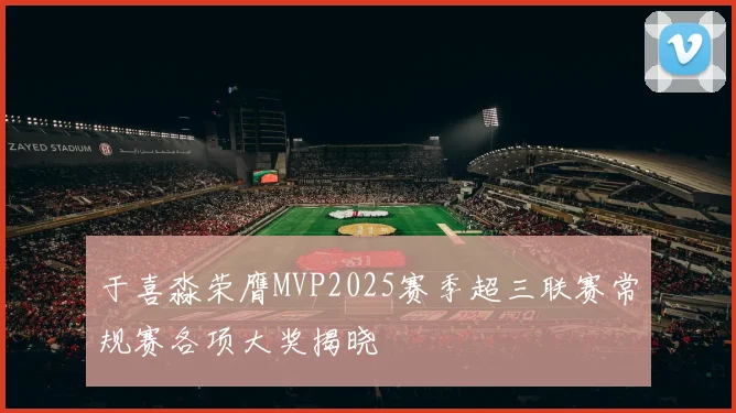 于喜淼荣膺MVP2025赛季超三联赛常规赛各项大奖揭晓