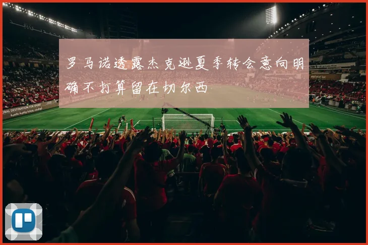 罗马诺透露杰克逊夏季转会意向明确不打算留在切尔西