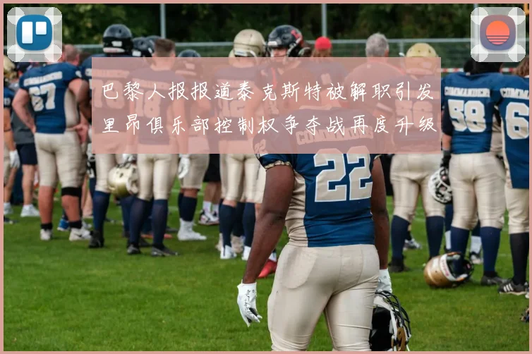 巴黎人报报道泰克斯特被解职引发里昂俱乐部控制权争夺战再度升级