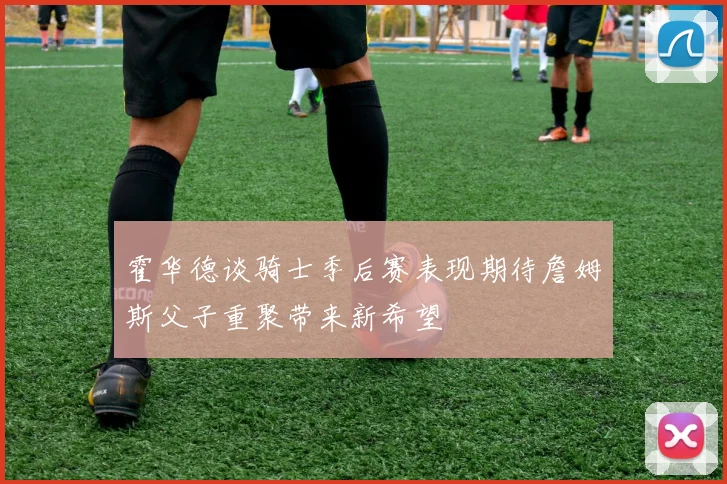 霍华德谈骑士季后赛表现期待詹姆斯父子重聚带来新希望