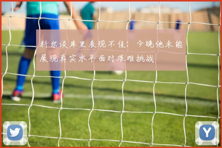 科尔谈库里表现不佳：今晚他未能展现真实水平面对艰难挑战