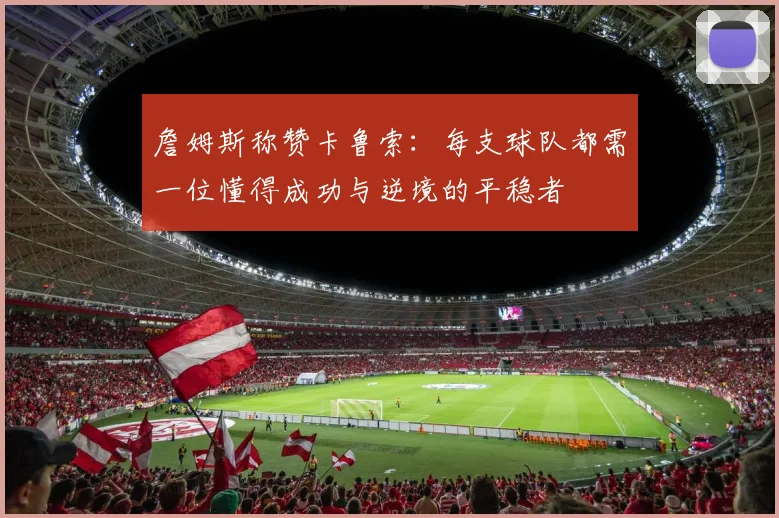 詹姆斯称赞卡鲁索：每支球队都需一位懂得成功与逆境的平稳者