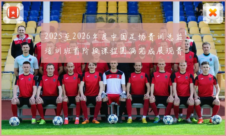 2025至2026年度中国足协青训总监培训班首阶段课程圆满完成展现青训新发展