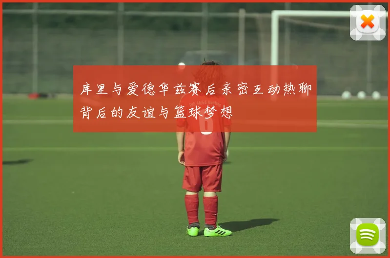 库里与爱德华兹赛后亲密互动热聊背后的友谊与篮球梦想