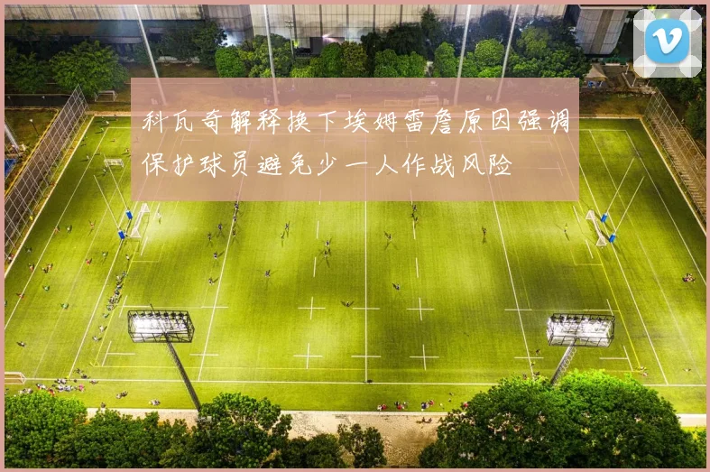 科瓦奇解释换下埃姆雷詹原因强调保护球员避免少一人作战风险