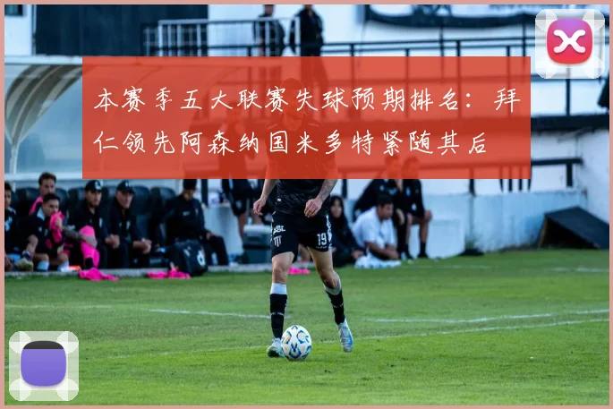 本赛季五大联赛失球预期排名：拜仁领先阿森纳国米多特紧随其后