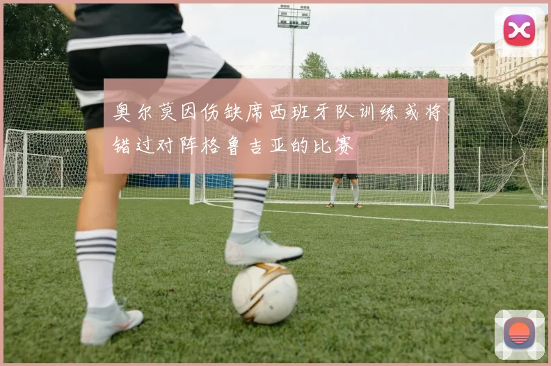 奥尔莫因伤缺席西班牙队训练或将错过对阵格鲁吉亚的比赛
