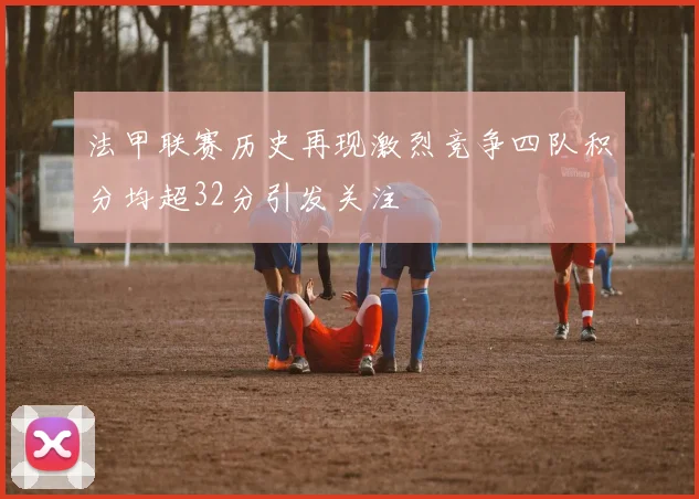 法甲联赛历史再现激烈竞争四队积分均超32分引发关注