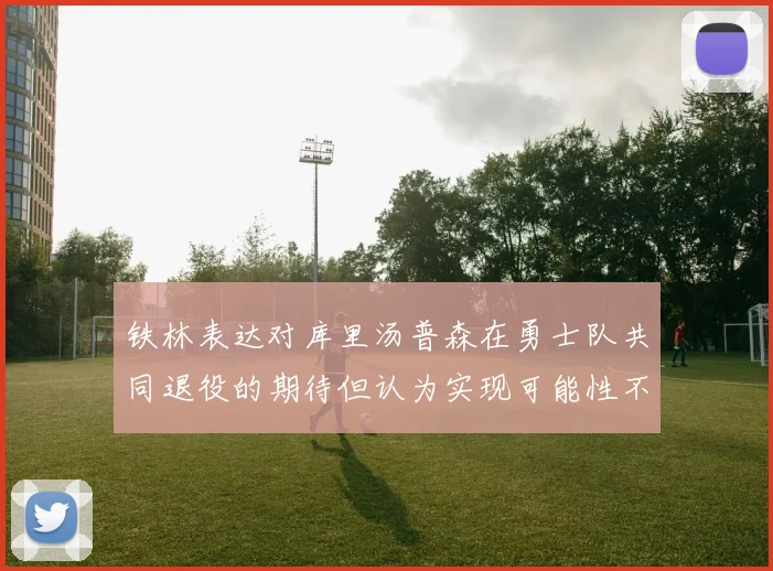 铁林表达对库里汤普森在勇士队共同退役的期待但认为实现可能性不大