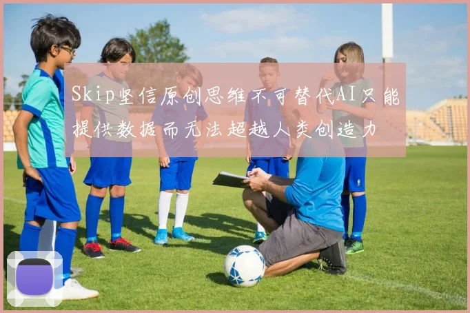 Skip坚信原创思维不可替代AI只能提供数据而无法超越人类创造力
