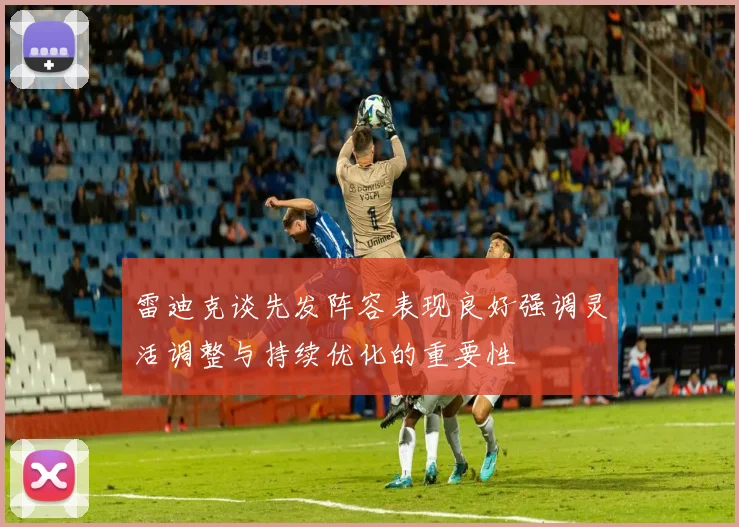 雷迪克谈先发阵容表现良好强调灵活调整与持续优化的重要性