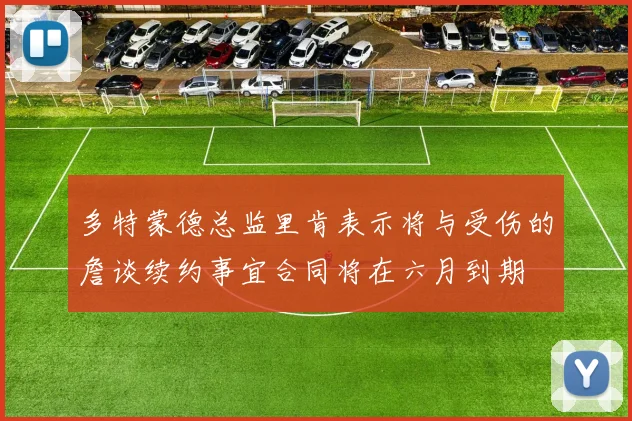 多特蒙德总监里肯表示将与受伤的詹谈续约事宜合同将在六月到期