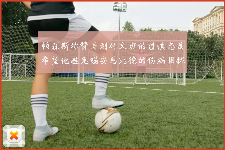 帕森斯称赞马刺对文班的谨慎态度希望他避免锡安恩比德的伤病困扰