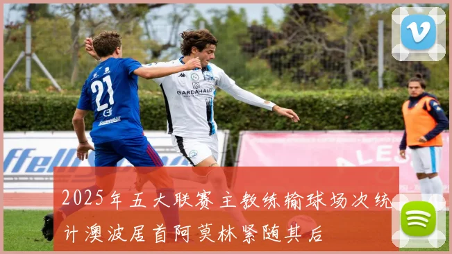 2025年五大联赛主教练输球场次统计澳波居首阿莫林紧随其后