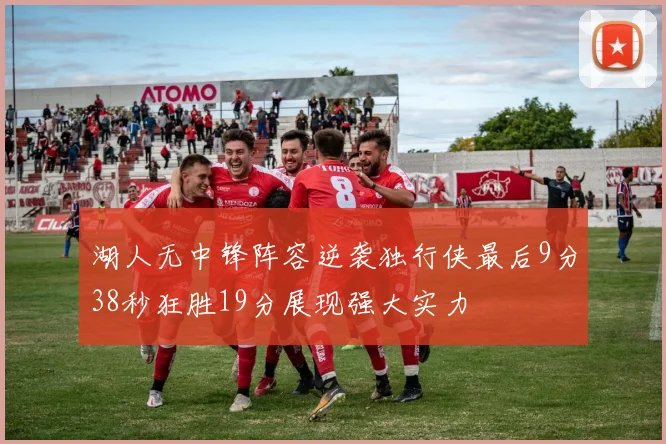 湖人无中锋阵容逆袭独行侠最后9分38秒狂胜19分展现强大实力