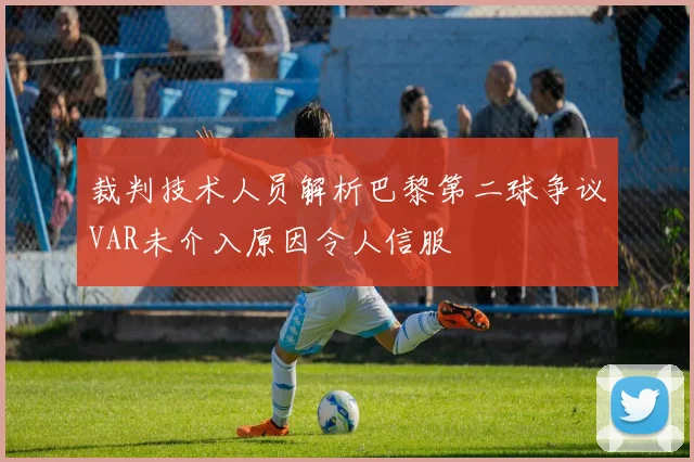 裁判技术人员解析巴黎第二球争议VAR未介入原因令人信服