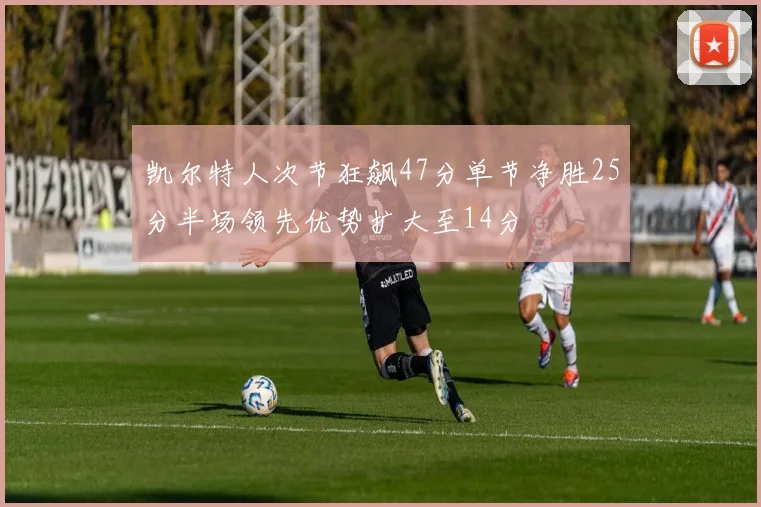 凯尔特人次节狂飙47分单节净胜25分半场领先优势扩大至14分