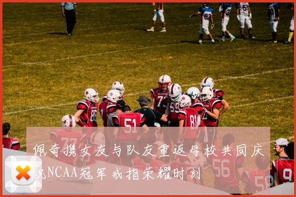 佩奇携女友与队友重返母校共同庆祝NCAA冠军戒指荣耀时刻