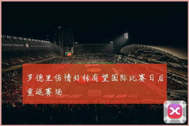 罗德里伤情好转有望国际比赛日后重返赛场