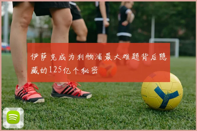 伊萨克成为利物浦最大难题背后隐藏的125亿个秘密