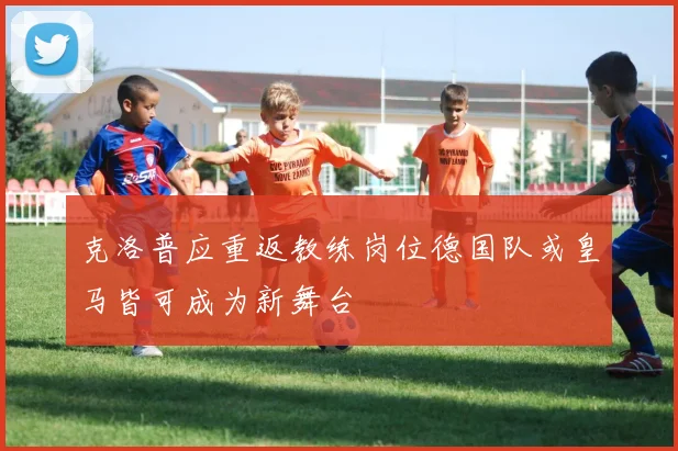 克洛普应重返教练岗位德国队或皇马皆可成为新舞台