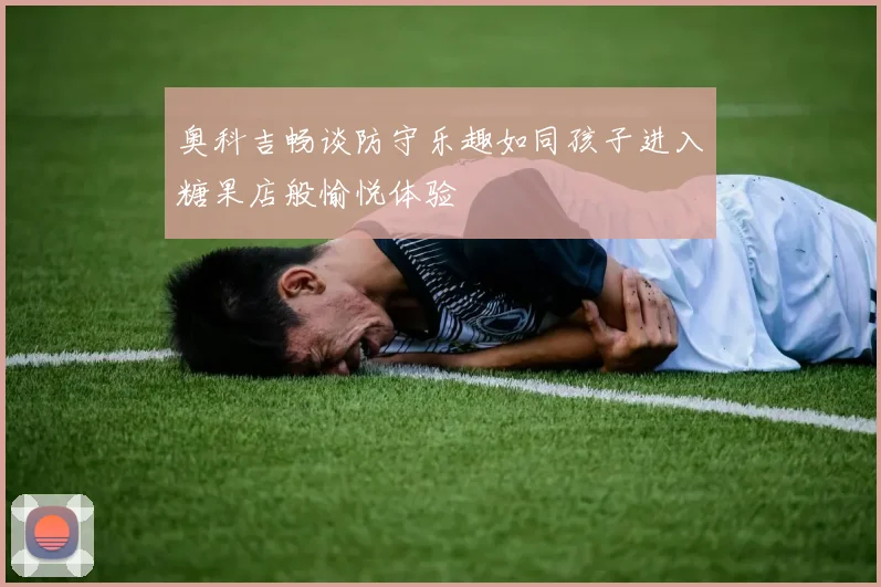 奥科吉畅谈防守乐趣如同孩子进入糖果店般愉悦体验