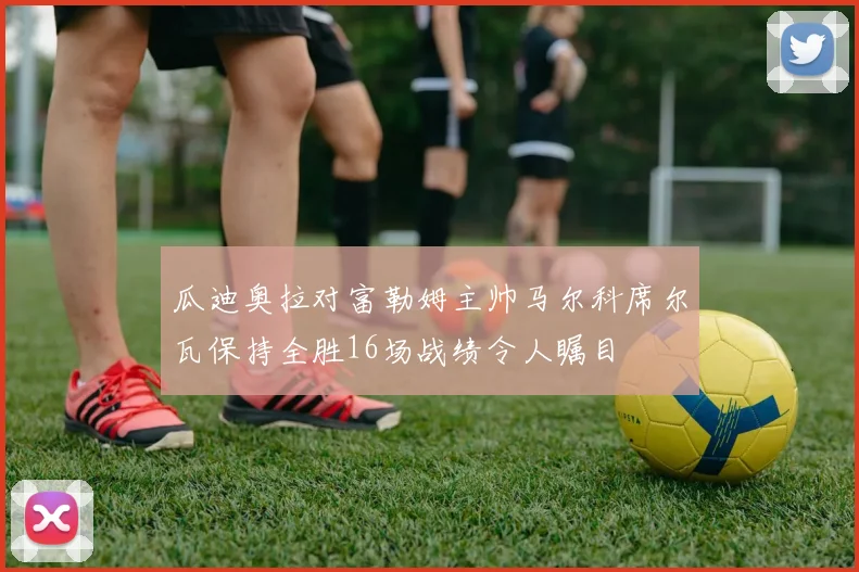瓜迪奥拉对富勒姆主帅马尔科席尔瓦保持全胜16场战绩令人瞩目