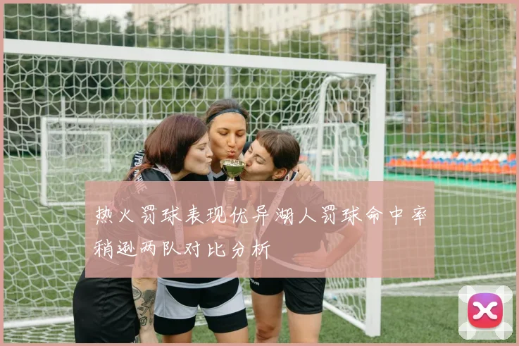 热火罚球表现优异湖人罚球命中率稍逊两队对比分析