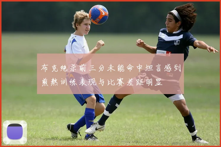布克绝杀前三分未能命中坦言感到煎熬训练表现与比赛差距明显