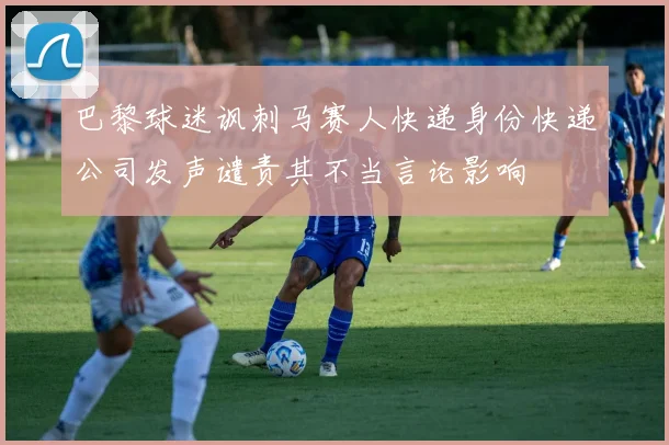 巴黎球迷讽刺马赛人快递身份快递公司发声谴责其不当言论影响