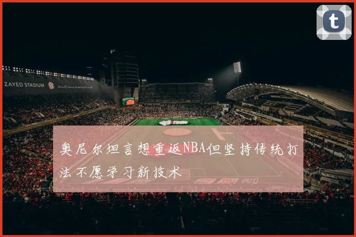 奥尼尔坦言想重返NBA但坚持传统打法不愿学习新技术