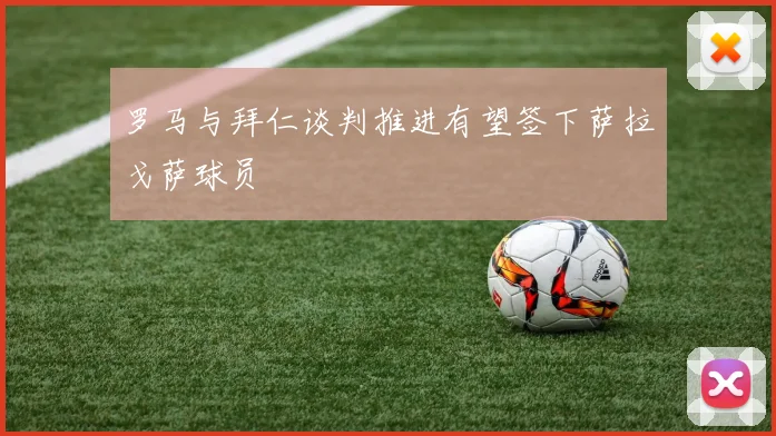 罗马与拜仁谈判推进有望签下萨拉戈萨球员