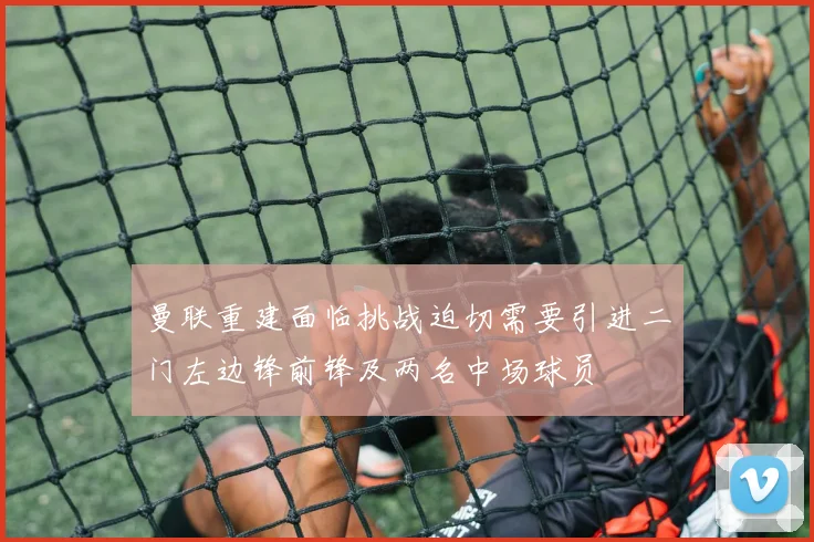 曼联重建面临挑战迫切需要引进二门左边锋前锋及两名中场球员