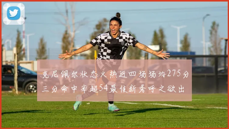 克尼佩尔状态火热近四场场均275分三分命中率超54最佳新秀呼之欲出